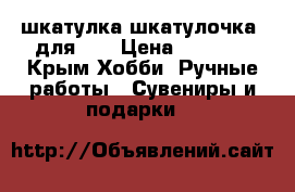 шкатулка шкатулочка  для... › Цена ­ 2 500 - Крым Хобби. Ручные работы » Сувениры и подарки   